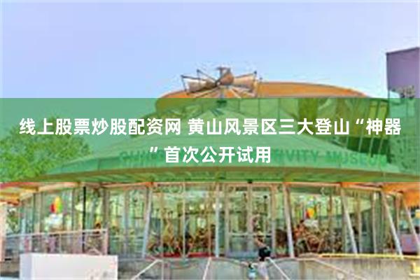 线上股票炒股配资网 黄山风景区三大登山“神器”首次公开试用