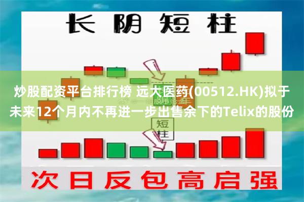 炒股配资平台排行榜 远大医药(00512.HK)拟于未来12个月内不再进一步出售余下的Telix的股份