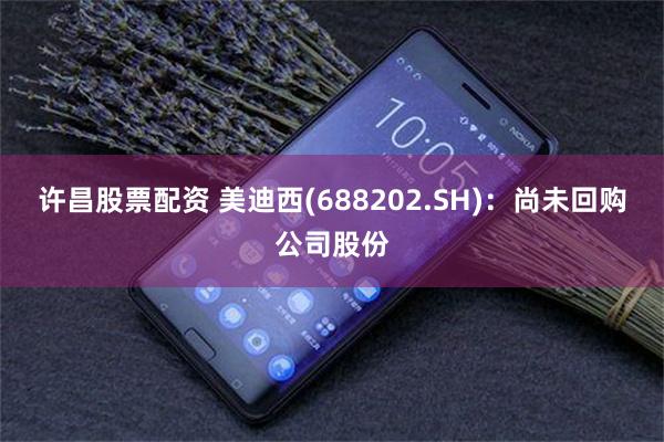 许昌股票配资 美迪西(688202.SH)：尚未回购公司股份