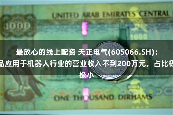 最放心的线上配资 天正电气(605066.SH)：产品应用于机器人行业的营业收入不到200万元，占比极小