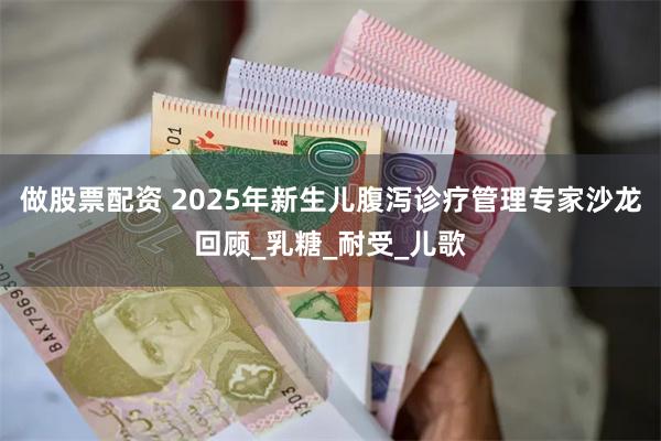 做股票配资 2025年新生儿腹泻诊疗管理专家沙龙回顾_乳糖_耐受_儿歌