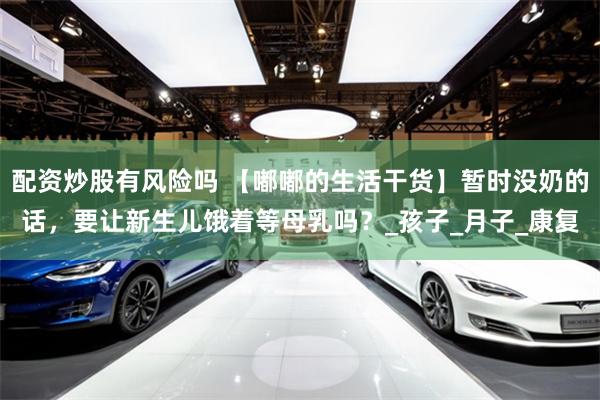 配资炒股有风险吗 【嘟嘟的生活干货】暂时没奶的话，要让新生儿饿着等母乳吗？_孩子_月子_康复