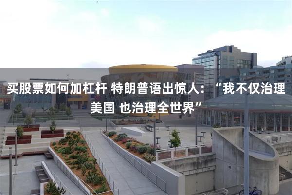 买股票如何加杠杆 特朗普语出惊人：“我不仅治理美国 也治理全世界”