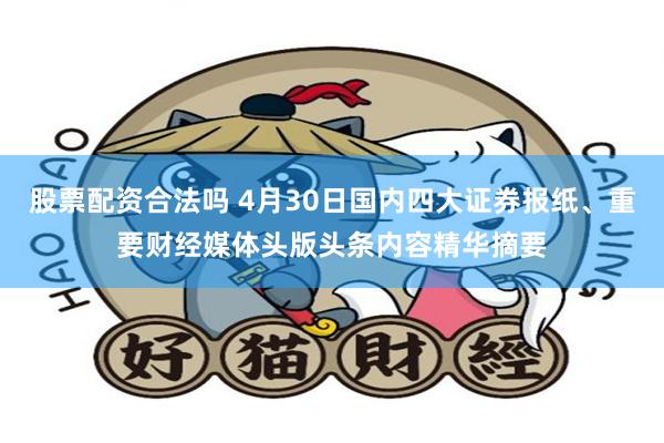 股票配资合法吗 4月30日国内四大证券报纸、重要财经媒体头版头条内容精华摘要