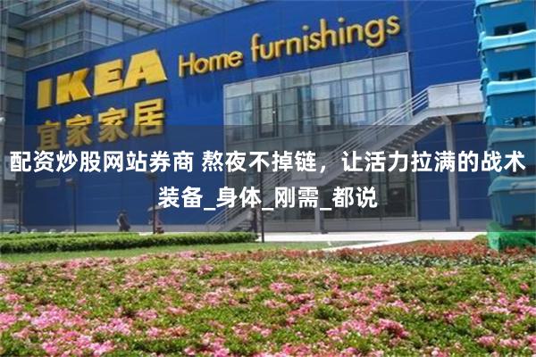配资炒股网站券商 熬夜不掉链，让活力拉满的战术装备_身体_刚需_都说