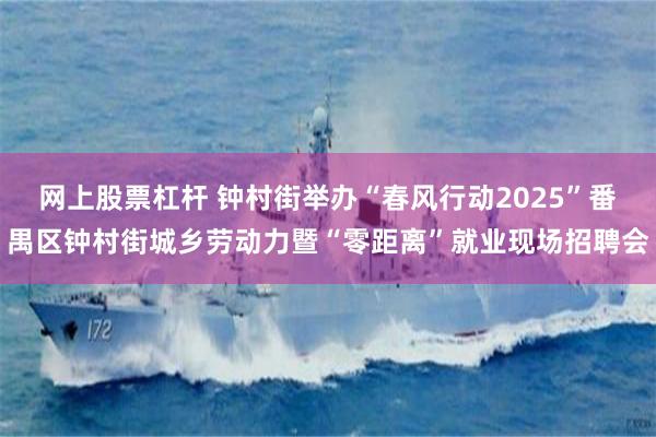 网上股票杠杆 钟村街举办“春风行动2025”番禺区钟村街城乡劳动力暨“零距离”就业现场招聘会