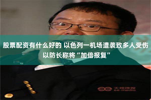股票配资有什么好的 以色列一机场遭袭致多人受伤 以防长称将“加倍报复”