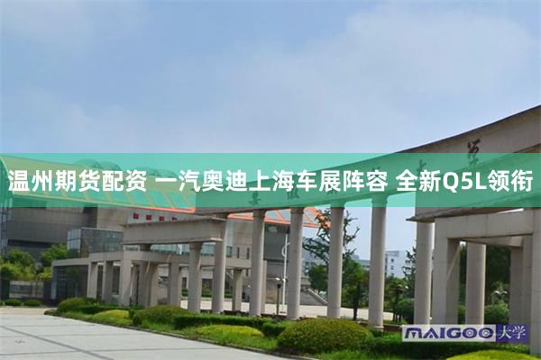 温州期货配资 一汽奥迪上海车展阵容 全新Q5L领衔