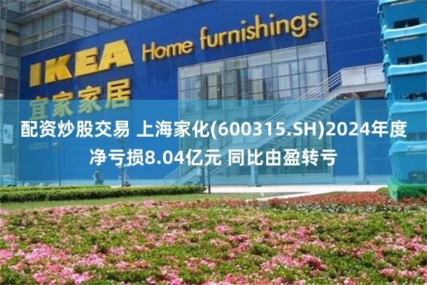 配资炒股交易 上海家化(600315.SH)2024年度净亏损8.04亿元 同比由盈转亏