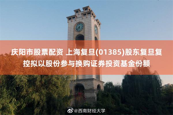庆阳市股票配资 上海复旦(01385)股东复旦复控拟以股份参与换购证券投资基金份额