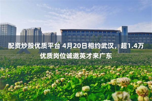 配资炒股优质平台 4月20日相约武汉，超1.4万优质岗位诚邀英才来广东