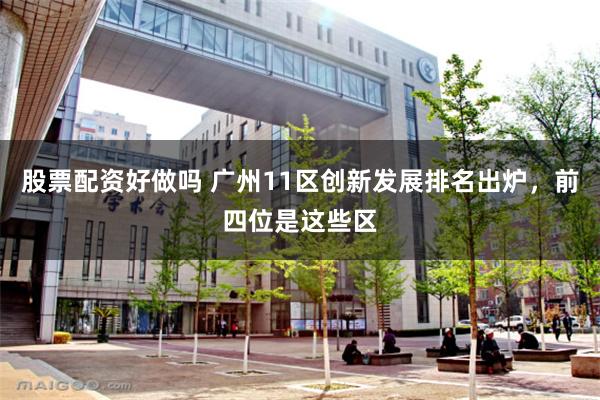 股票配资好做吗 广州11区创新发展排名出炉，前四位是这些区