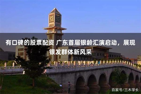 有口碑的股票配资 广东首届银龄汇演启动，展现银发群体新风采