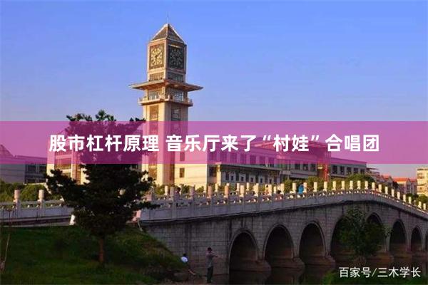 股市杠杆原理 音乐厅来了“村娃”合唱团