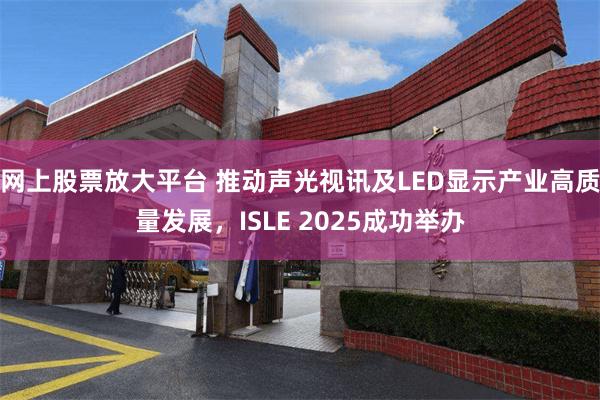 网上股票放大平台 推动声光视讯及LED显示产业高质量发展，ISLE 2025成功举办