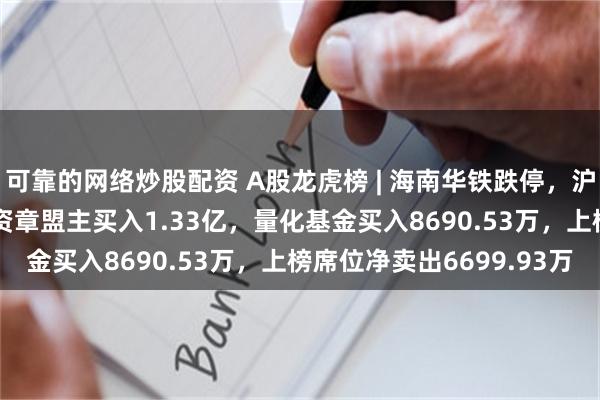 可靠的网络炒股配资 A股龙虎榜 | 海南华铁跌停，沪股通卖出2.18亿，游资章盟主买入1.33亿，量化基金买入8690.53万，上榜席位净卖出6699.93万