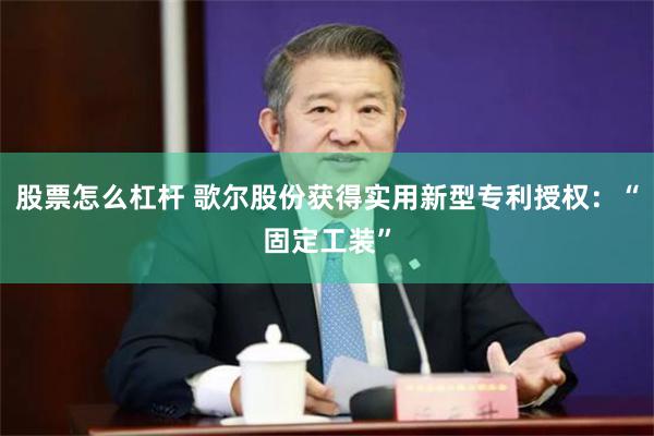 股票怎么杠杆 歌尔股份获得实用新型专利授权：“固定工装”