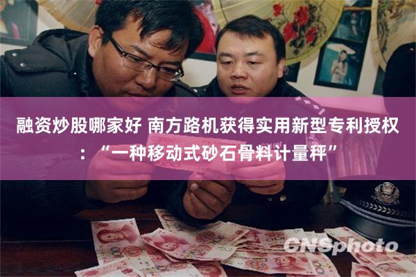 融资炒股哪家好 南方路机获得实用新型专利授权：“一种移动式砂石骨料计量秤”