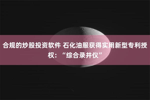 合规的炒股投资软件 石化油服获得实用新型专利授权：“综合录井仪”