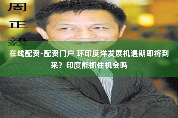 在线配资-配资门户 环印度洋发展机遇期即将到来？印度能抓住机会吗