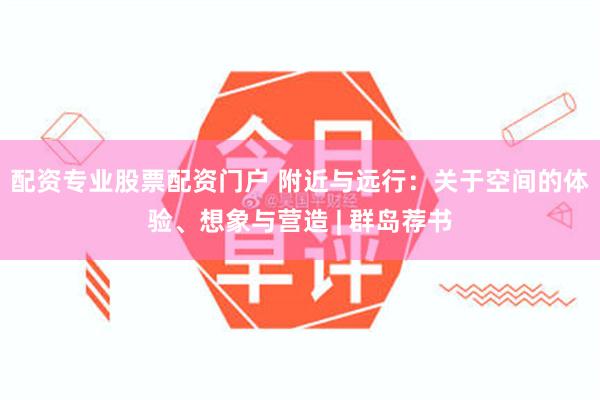 配资专业股票配资门户 附近与远行：关于空间的体验、想象与营造 | 群岛荐书