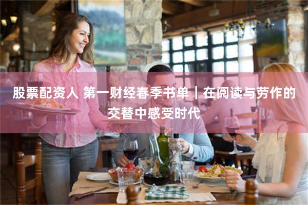 股票配资人 第一财经春季书单｜在阅读与劳作的交替中感受时代
