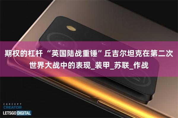 期权的杠杆 “英国陆战重锤”丘吉尔坦克在第二次世界大战中的表现_装甲_苏联_作战