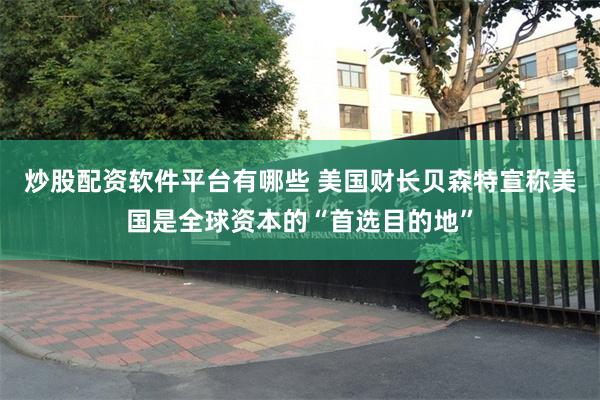炒股配资软件平台有哪些 美国财长贝森特宣称美国是全球资本的“首选目的地”