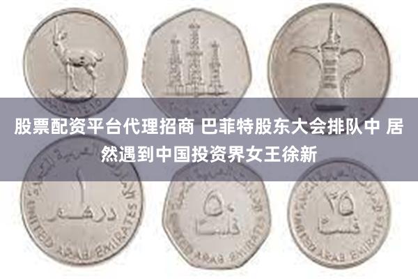 股票配资平台代理招商 巴菲特股东大会排队中 居然遇到中国投资界女王徐新