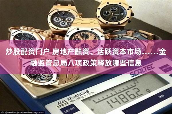 炒股配资门户 房地产融资、活跃资本市场……金融监管总局八项政策释放哪些信息