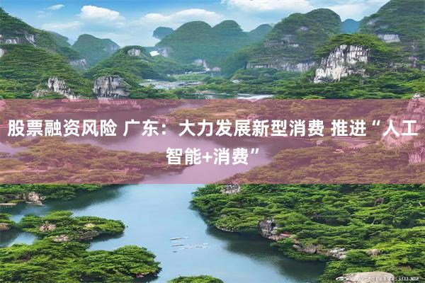 股票融资风险 广东：大力发展新型消费 推进“人工智能+消费”