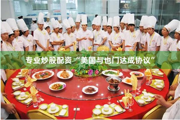 专业炒股配资 “美国与也门达成协议”