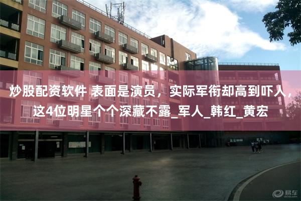 炒股配资软件 表面是演员，实际军衔却高到吓人，这4位明星个个深藏不露_军人_韩红_黄宏