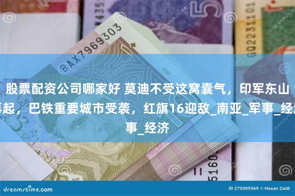 股票配资公司哪家好 莫迪不受这窝囊气，印军东山再起，巴铁重要城市受袭，红旗16迎敌_南亚_军事_经济