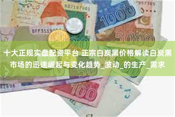 十大正规实盘配资平台 正宗白炭黑价格解读白炭黑市场的迅速崛起与变化趋势_波动_的生产_需求