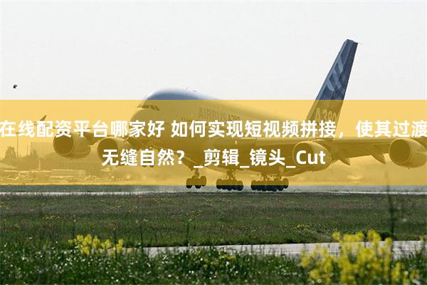 在线配资平台哪家好 如何实现短视频拼接，使其过渡无缝自然？_剪辑_镜头_Cut