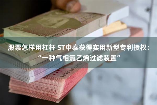 股票怎样用杠杆 ST中泰获得实用新型专利授权：“一种气相氯乙烯过滤装置”