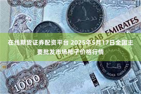 在线期货证券配资平台 2025年5月17日全国主要批发市场柿子价格行情