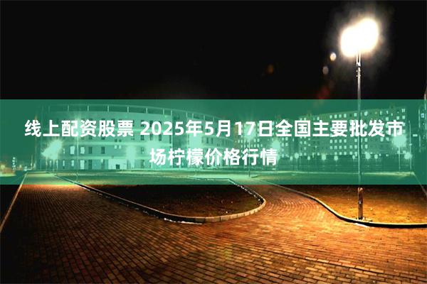 线上配资股票 2025年5月17日全国主要批发市场柠檬价格行情