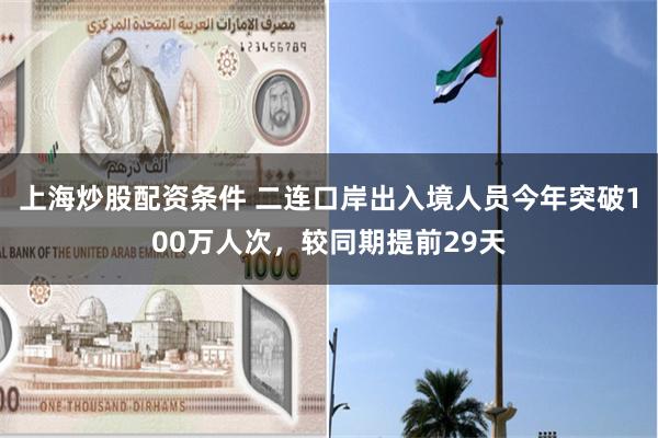 上海炒股配资条件 二连口岸出入境人员今年突破100万人次，较同期提前29天