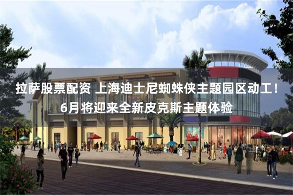 拉萨股票配资 上海迪士尼蜘蛛侠主题园区动工！6月将迎来全新皮克斯主题体验