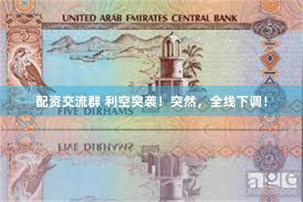 配资交流群 利空突袭！突然，全线下调！