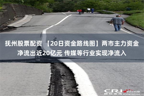 抚州股票配资 【20日资金路线图】两市主力资金净流出近20亿元 传媒等行业实现净流入