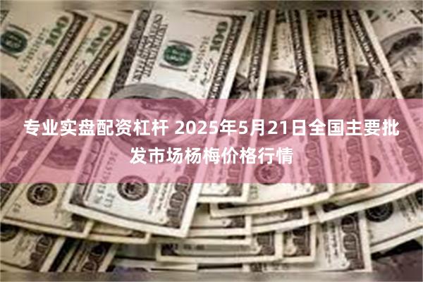 专业实盘配资杠杆 2025年5月21日全国主要批发市场杨梅价格行情