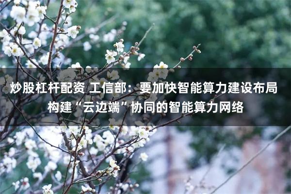 炒股杠杆配资 工信部：要加快智能算力建设布局 构建“云边端”协同的智能算力网络
