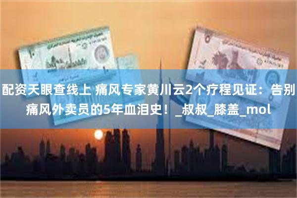 配资天眼查线上 痛风专家黄川云2个疗程见证：告别痛风外卖员的5年血泪史！_叔叔_膝盖_mol