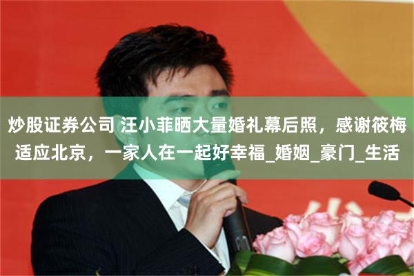 炒股证券公司 汪小菲晒大量婚礼幕后照，感谢筱梅适应北京，一家人在一起好幸福_婚姻_豪门_生活