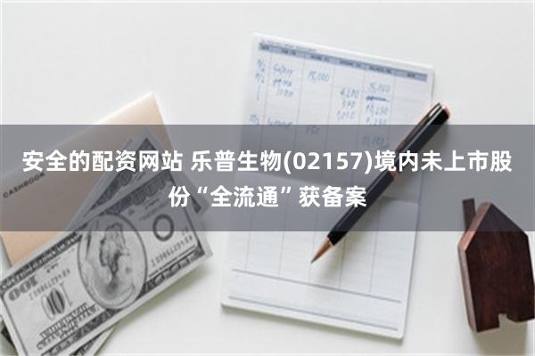 安全的配资网站 乐普生物(02157)境内未上市股份“全流通”获备案