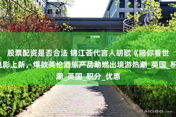 股票配资是否合法 锦江荟代言人胡歌《陪你看世界》微电影上新，爆款英伦酒旅产品助燃出境游热潮_英国_积分_优惠