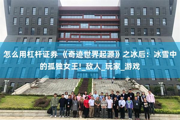 怎么用杠杆证券 《奇迹世界起源》之冰后：冰雪中的孤独女王!_敌人_玩家_游戏
